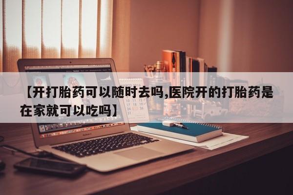 网上打胎药专卖微信【开打胎药可以随时去吗,医院开的打胎药是在家就可以吃吗】