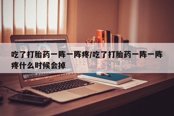 网上打胎药专卖微信吃了打胎药一阵一阵疼/吃了打胎药一阵一阵疼什么时候会掉