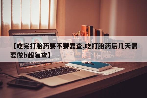 网上打胎药专卖微信【吃完打胎药要不要复查,吃打胎药后几天需要做b超复查】