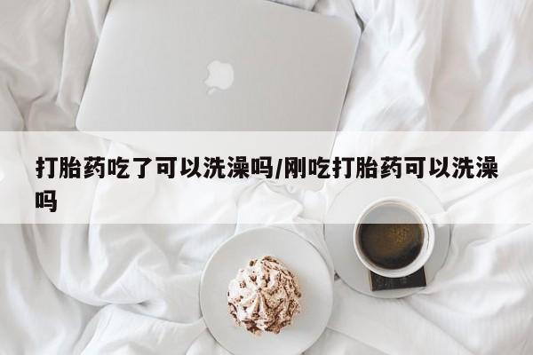 网上打胎药专卖微信打胎药吃了可以洗澡吗/刚吃打胎药可以洗澡吗