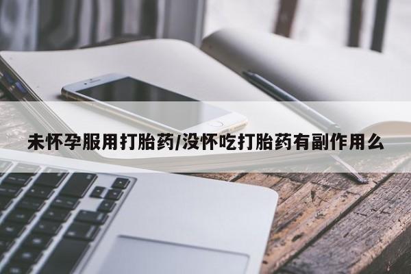 网上打胎药专卖微信未怀孕服用打胎药/没怀吃打胎药有副作用么