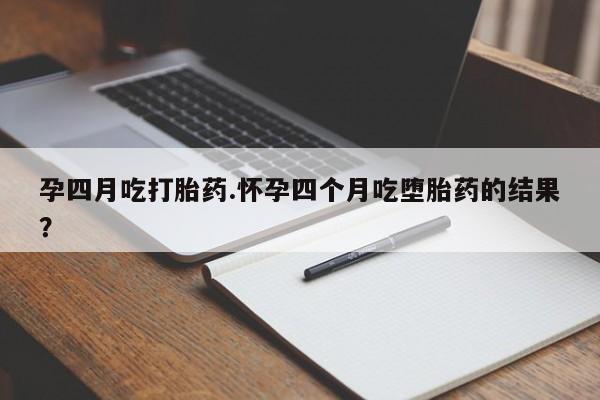 网上打胎药专卖微信孕四月吃打胎药.怀孕四个月吃堕胎药的结果？