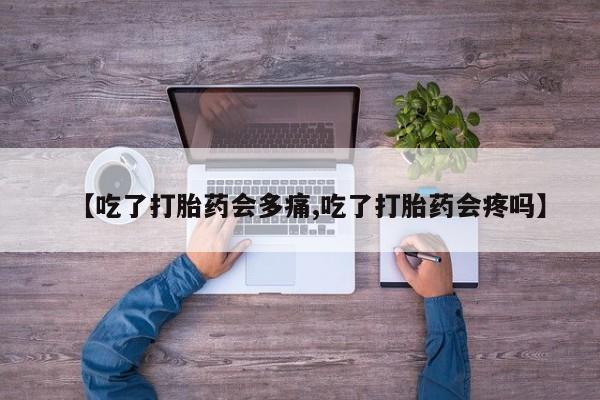 网上打胎药专卖微信【吃了打胎药会多痛,吃了打胎药会疼吗】