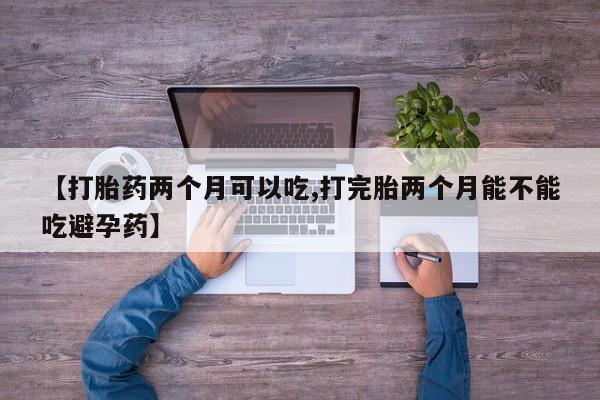 网上打胎药专卖微信【打胎药两个月可以吃,打完胎两个月能不能吃避孕药】
