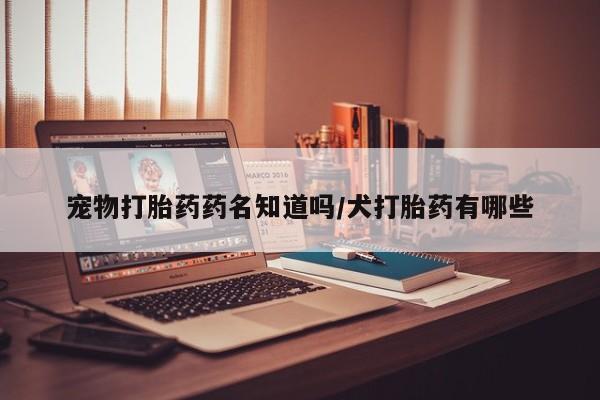网上打胎药专卖微信宠物打胎药药名知道吗/犬打胎药有哪些