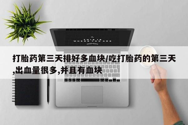 网上打胎药专卖微信打胎药第三天排好多血块/吃打胎药的第三天,出血量很多,并且有血块