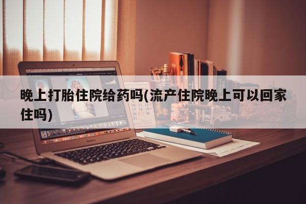 网上打胎药专卖微信晚上打胎住院给药吗(流产住院晚上可以回家住吗)