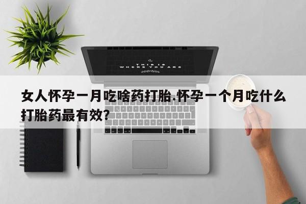 网上打胎药专卖微信女人怀孕一月吃啥药打胎.怀孕一个月吃什么打胎药最有效？