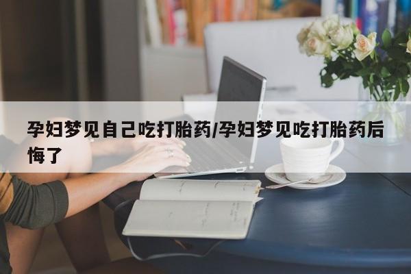 网上打胎药专卖微信孕妇梦见自己吃打胎药/孕妇梦见吃打胎药后悔了