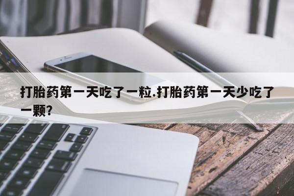 网上打胎药专卖微信打胎药第一天吃了一粒.打胎药第一天少吃了一颗？