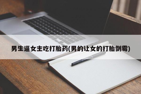 网上打胎药专卖微信男生逼女主吃打胎药(男的让女的打胎倒霉)