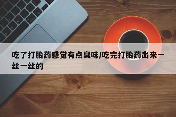 网上打胎药专卖微信吃了打胎药感觉有点臭味/吃完打胎药出来一丝一丝的