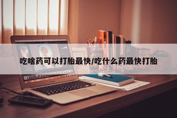 网上打胎药专卖微信吃啥药可以打胎最快/吃什么药最快打胎