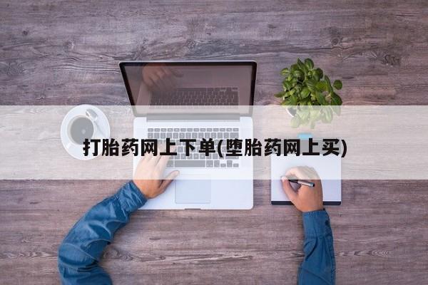 网上打胎药专卖微信打胎药网上下单(堕胎药网上买)