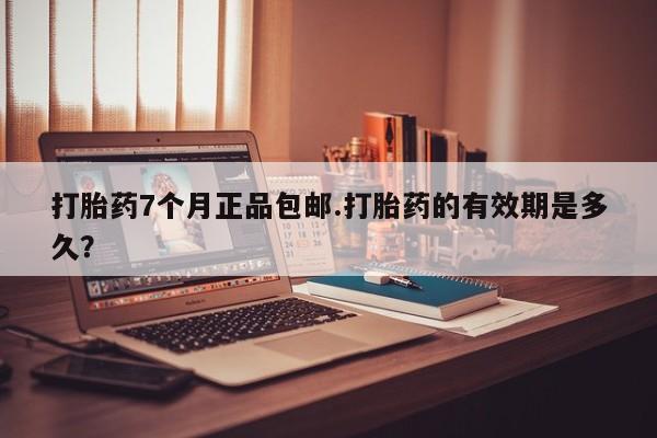 网上打胎药专卖微信打胎药7个月正品包邮.打胎药的有效期是多久？