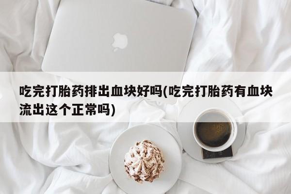 网上打胎药专卖微信吃完打胎药排出血块好吗(吃完打胎药有血块流出这个正常吗)