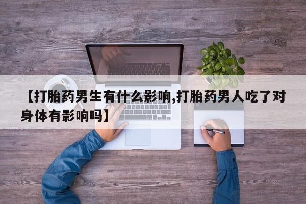 网上打胎药专卖微信【打胎药男生有什么影响,打胎药男人吃了对身体有影响吗】