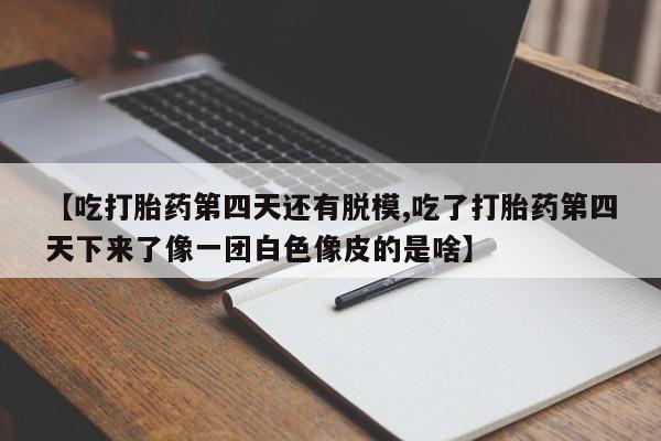 网上打胎药专卖微信【吃打胎药第四天还有脱模,吃了打胎药第四天下来了像一团白色像皮的是啥】