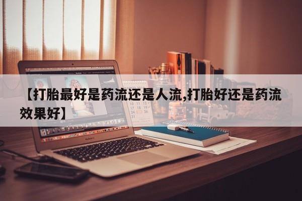 网上打胎药专卖微信【打胎最好是药流还是人流,打胎好还是药流效果好】