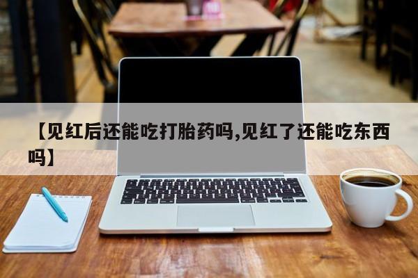 网上打胎药专卖微信【见红后还能吃打胎药吗,见红了还能吃东西吗】