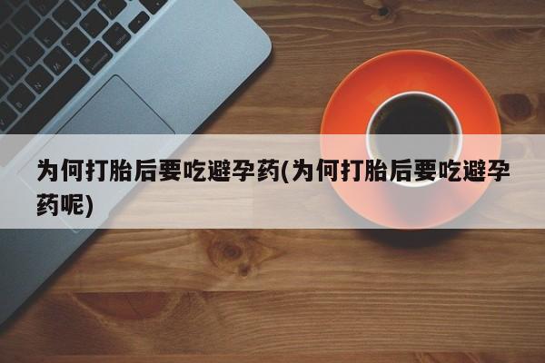 网上打胎药专卖微信为何打胎后要吃避孕药(为何打胎后要吃避孕药呢)