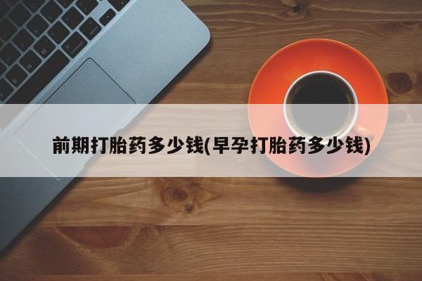 网上打胎药专卖微信前期打胎药多少钱(早孕打胎药多少钱)