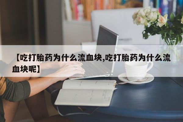网上打胎药专卖微信【吃打胎药为什么流血块,吃打胎药为什么流血块呢】