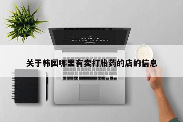 网上打胎药专卖微信关于韩国哪里有卖打胎药的店的信息
