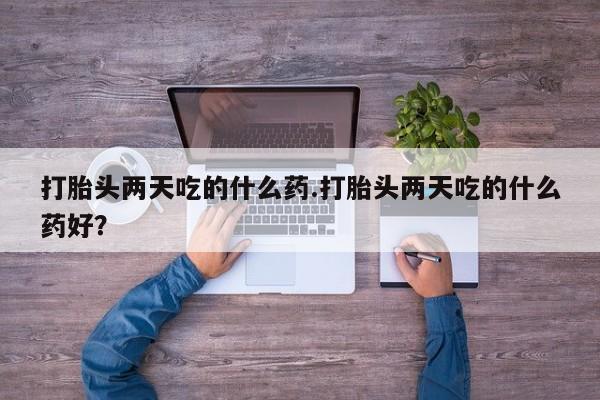 网上打胎药专卖微信打胎头两天吃的什么药.打胎头两天吃的什么药好？