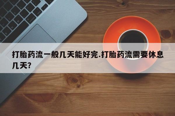 网上打胎药专卖微信打胎药流一般几天能好完.打胎药流需要休息几天？