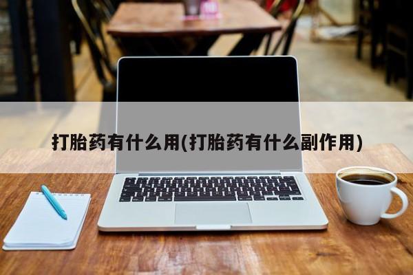 网上打胎药专卖微信打胎药有什么用(打胎药有什么副作用)