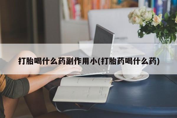网上打胎药专卖微信打胎喝什么药副作用小(打胎药喝什么药)