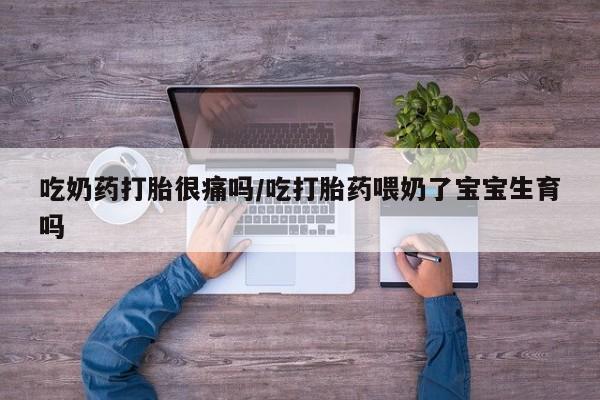 网上打胎药专卖微信吃奶药打胎很痛吗/吃打胎药喂奶了宝宝生育吗