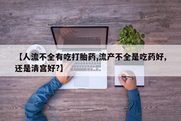 网上打胎药专卖微信【人流不全有吃打胎药,流产不全是吃药好,还是清宫好?】