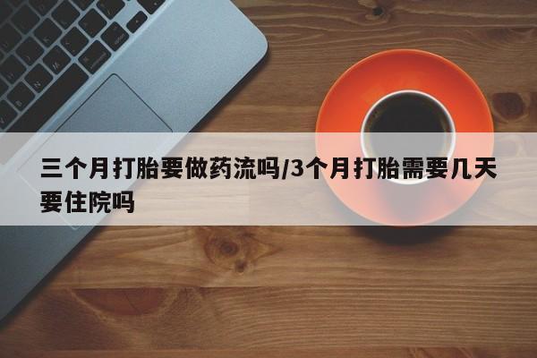 网上打胎药专卖微信三个月打胎要做药流吗/3个月打胎需要几天要住院吗