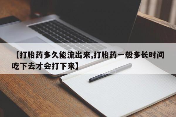 网上打胎药专卖微信【打胎药多久能流出来,打胎药一般多长时间吃下去才会打下来】