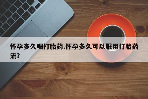 网上打胎药专卖微信怀孕多久喝打胎药.怀孕多久可以服用打胎药流？