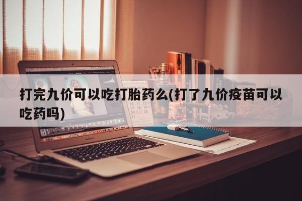 网上打胎药专卖微信打完九价可以吃打胎药么(打了九价疫苗可以吃药吗)