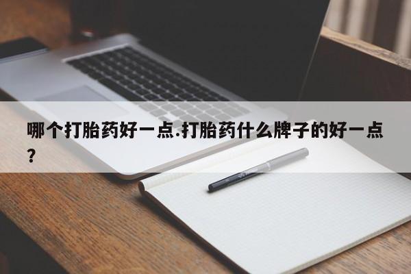 网上打胎药专卖微信哪个打胎药好一点.打胎药什么牌子的好一点？