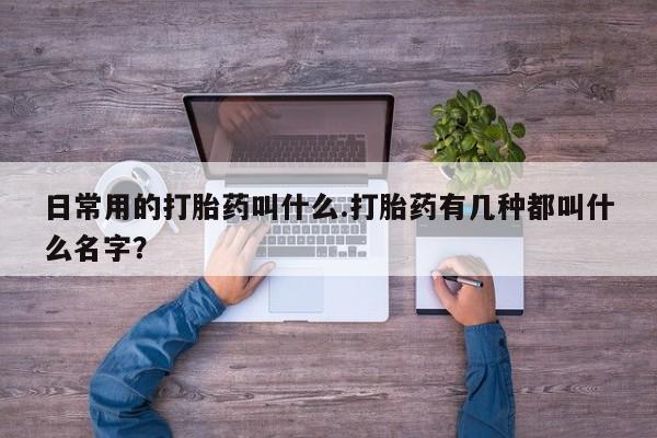 网上打胎药专卖微信日常用的打胎药叫什么.打胎药有几种都叫什么名字？