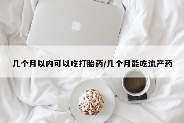 网上打胎药专卖微信几个月以内可以吃打胎药/几个月能吃流产药