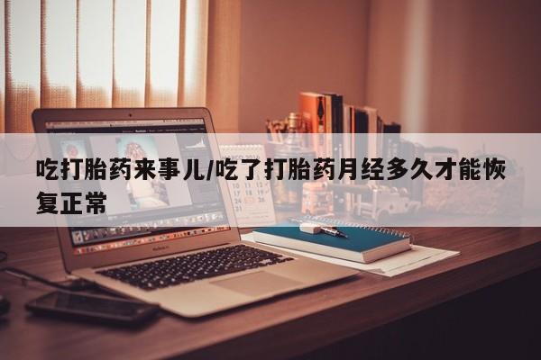 网上打胎药专卖微信吃打胎药来事儿/吃了打胎药月经多久才能恢复正常