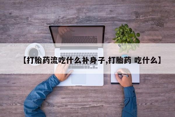 网上打胎药专卖微信【打胎药流吃什么补身子,打胎药 吃什么】