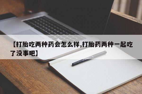 网上打胎药专卖微信【打胎吃两种药会怎么样,打胎药两种一起吃了没事吧】