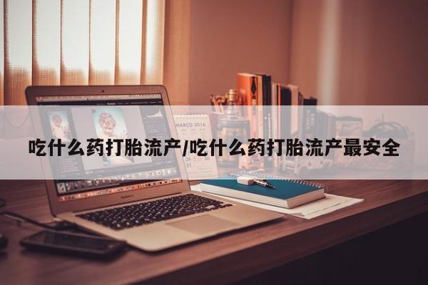 网上打胎药专卖微信吃什么药打胎流产/吃什么药打胎流产最安全