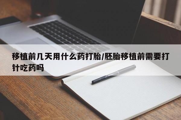 网上打胎药专卖微信移植前几天用什么药打胎/胚胎移植前需要打针吃药吗