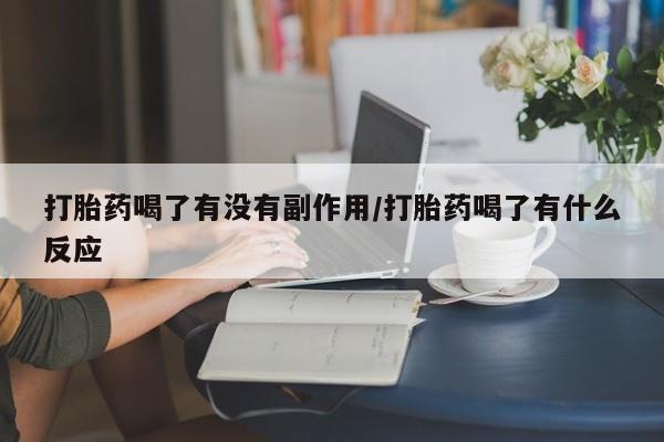 网上打胎药专卖微信打胎药喝了有没有副作用/打胎药喝了有什么反应