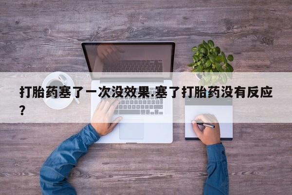 网上打胎药专卖微信打胎药塞了一次没效果.塞了打胎药没有反应？