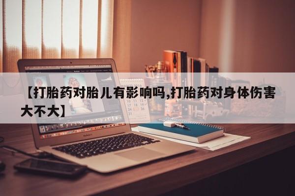 网上打胎药专卖微信【打胎药对胎儿有影响吗,打胎药对身体伤害大不大】