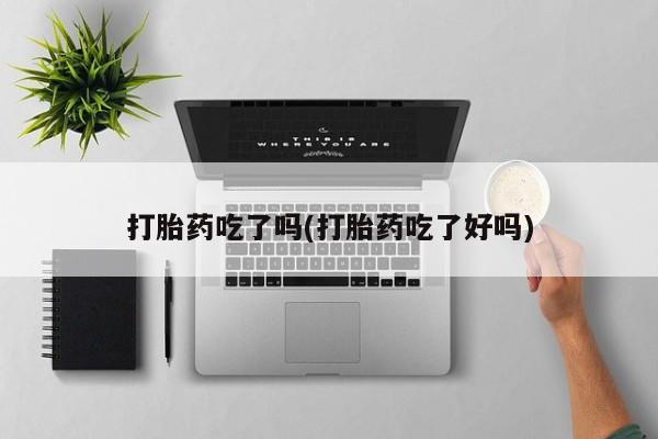 网上打胎药专卖微信打胎药吃了吗(打胎药吃了好吗)
